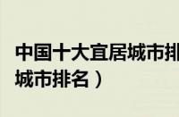 中国十大宜居城市排名榜信阳（中国十大宜居城市排名）