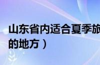 山东省内适合夏季旅游的地方（适合夏季旅游的地方）