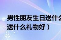 男性朋友生日送什么礼物好?（男性朋友生日送什么礼物好）