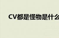 CV都是怪物是什么梗 目前是什么情况？