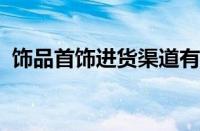 饰品首饰进货渠道有哪些 目前是什么情况？