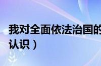 我对全面依法治国的理解（对全面依法治国的认识）