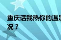 重庆话我热你的温是什么意思 目前是什么情况？