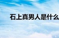 石上真男人是什么梗 目前是什么情况？