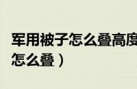 军用被子怎么叠高度宽度各是多少（军用被子怎么叠）