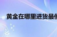 黄金在哪里进货最便宜 目前是什么情况？