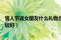 情人节送女朋友什么礼物合适（情人节送女朋友什么礼物比较好）