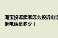 淘宝投诉卖家怎么投诉电话是多少啊（淘宝投诉卖家怎么投诉电话是多少）