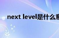 next level是什么意思 目前是什么情况？