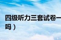 四级听力三套试卷一样吗（四级听力三套一样吗）