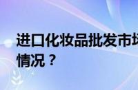 进口化妆品批发市场货源哪里找 目前是什么情况？