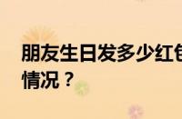 朋友生日发多少红包合适学生党 目前是什么情况？