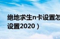 绝地求生n卡设置怎么调最好（绝地求生n卡设置2020）