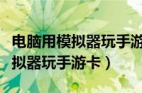 电脑用模拟器玩手游卡顿怎么回事（电脑用模拟器玩手游卡）