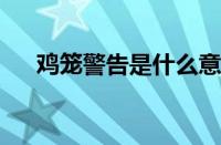 鸡笼警告是什么意思 目前是什么情况？