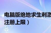 电脑版绝地求生刺激战场注册（刺激战场电脑注册上限）