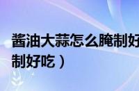 酱油大蒜怎么腌制好吃简单（酱油大蒜怎么腌制好吃）