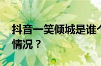 抖音一笑倾城是谁个人资料简历 目前是什么情况？