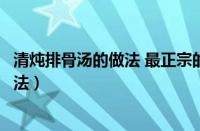 清炖排骨汤的做法 最正宗的做法视频（清炖排骨汤简便的做法）