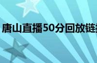 唐山直播50分回放链接（集好运分一亿链接）