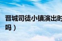 晋城司徒小镇演出时间表（晋城司徒小镇好玩吗）