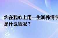 灼在我心上用一生润养情字无言为你以命丈量是什么歌 目前是什么情况？