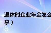 退休时企业年金怎么拿（企业年金是什么怎么拿）