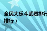 全民大乐斗武器排行榜最新（全民大乐斗武器排行）