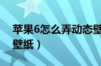 苹果6怎么弄动态壁纸的（苹果6怎么弄动态壁纸）