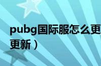 pubg国际服怎么更新1.9（pubg国际服怎么更新）