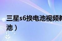 三星s6换电池视频教程（三星s6edge十换电池）