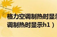 格力空调制热时显示h1是什么意思（格力空调制热时显示h1）