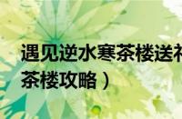 遇见逆水寒茶楼送礼攻略2021（遇见逆水寒茶楼攻略）