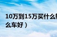 10万到15万买什么轿车好（10万到15万买什么车好）