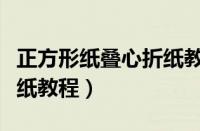 正方形纸叠心折纸教程大全（正方形纸叠心折纸教程）