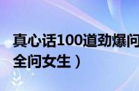 真心话100道劲爆问题问女生（真心话问题大全问女生）