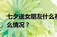 七夕送女朋友什么礼物比较有意义 目前是什么情况？