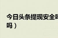 今日头条提现安全吗?（今日头条提现有风险吗）