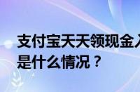 支付宝天天领现金入口不见了怎么回事 目前是什么情况？