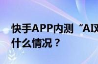 快手APP内测“AI对话”入口在哪里 目前是什么情况？