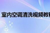 室内空调清洗视频教程（空调清洗视频教程）