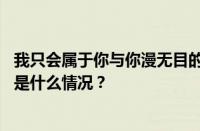 我只会属于你与你漫无目的整个世界瞬间安静是什么歌 目前是什么情况？