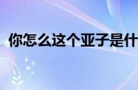 你怎么这个亚子是什么梗 目前是什么情况？