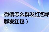 微信怎么群发红包给指定的几个人（微信怎么群发红包）