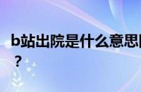 b站出院是什么意思网络用语 目前是什么情况？