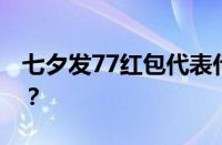 七夕发77红包代表什么意思 目前是什么情况？