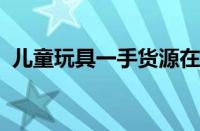 儿童玩具一手货源在哪里 目前是什么情况？