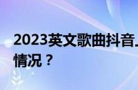 2023英文歌曲抖音上最火的歌曲 目前是什么情况？