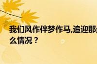 我们风作伴梦作马,追迎那最热烈的年华是什么歌 目前是什么情况？