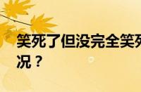 笑死了但没完全笑死是什么梗 目前是什么情况？